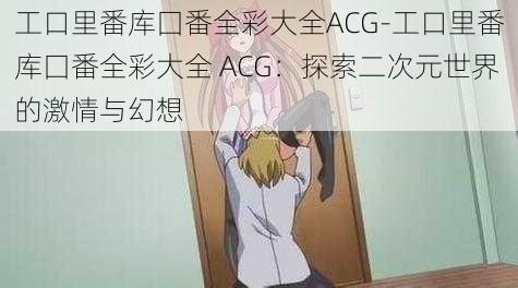 工口里番库囗番全彩大全ACG-工口里番库囗番全彩大全 ACG：探索二次元世界的激情与幻想