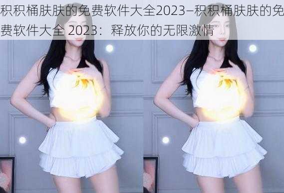 积积桶肤肤的免费软件大全2023—积积桶肤肤的免费软件大全 2023：释放你的无限激情