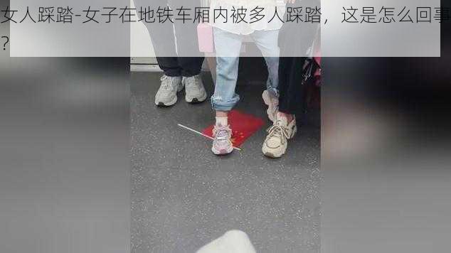 女人踩踏-女子在地铁车厢内被多人踩踏，这是怎么回事？