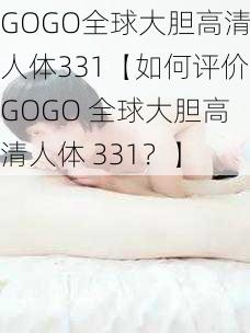 GOGO全球大胆高清人体331【如何评价GOGO 全球大胆高清人体 331？】