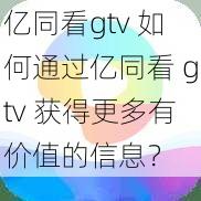 亿同看gtv 如何通过亿同看 gtv 获得更多有价值的信息？