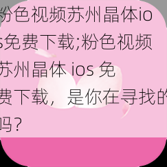 粉色视频苏州晶体ios免费下载;粉色视频苏州晶体 ios 免费下载，是你在寻找的吗？