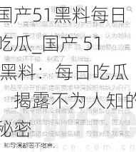 国产51黑料每日吃瓜_国产 51 黑料：每日吃瓜，揭露不为人知的秘密