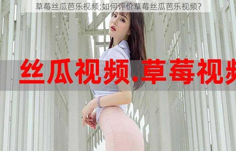 草莓丝瓜芭乐视频;如何评价草莓丝瓜芭乐视频？