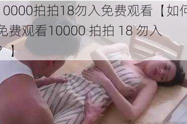 10000拍拍18勿入免费观看【如何免费观看10000 拍拍 18 勿入？】