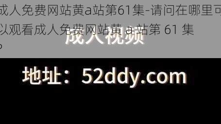 成人免费网站黄a站第61集-请问在哪里可以观看成人免费网站黄 a 站第 61 集？