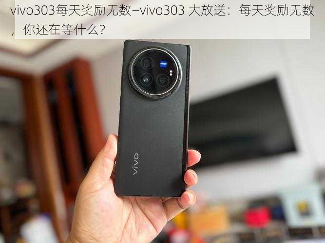 vivo303每天奖励无数—vivo303 大放送：每天奖励无数，你还在等什么？