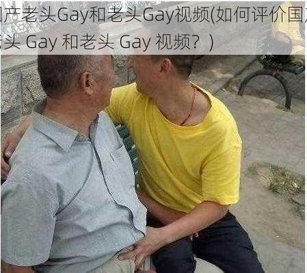 国产老头Gay和老头Gay视频(如何评价国产老头 Gay 和老头 Gay 视频？)