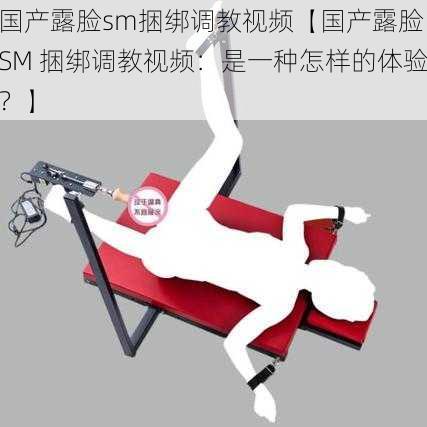 国产露脸sm捆绑调教视频【国产露脸 SM 捆绑调教视频：是一种怎样的体验？】