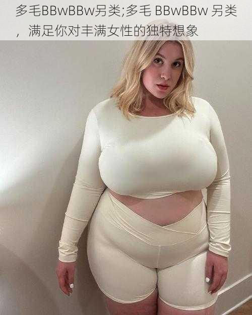 多毛BBwBBw另类;多毛 BBwBBw 另类，满足你对丰满女性的独特想象