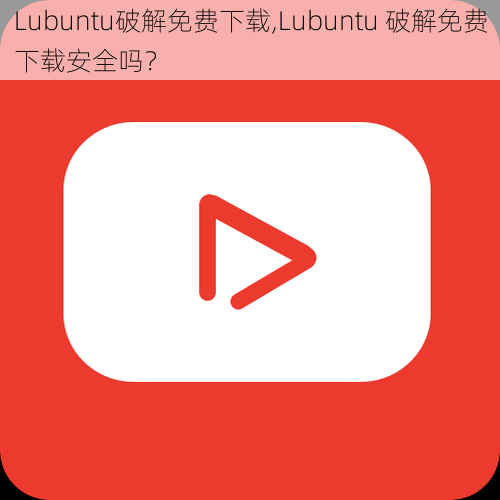 Lubuntu破解免费下载,Lubuntu 破解免费下载安全吗？