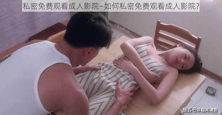 私密免费观看成人影院—如何私密免费观看成人影院？