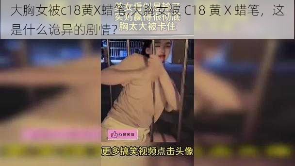 大胸女被c18黄X蜡笔;大胸女被 C18 黄 X 蜡笔，这是什么诡异的剧情？