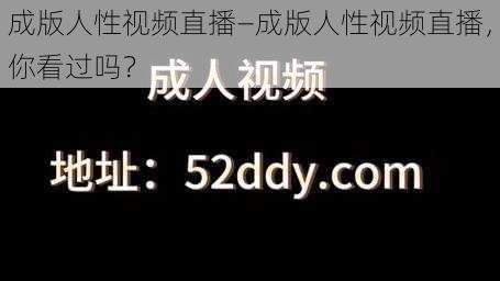 成版人性视频直播—成版人性视频直播，你看过吗？