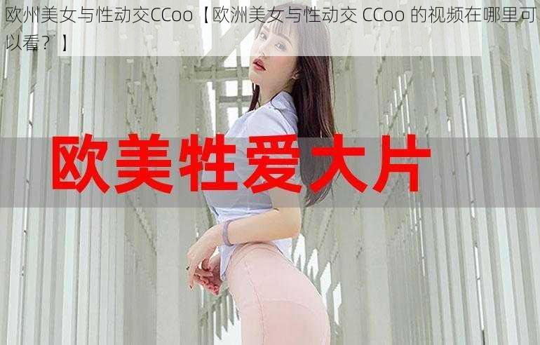 欧州美女与性动交CCoo【欧洲美女与性动交 CCoo 的视频在哪里可以看？】