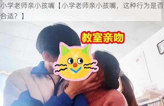 小学老师亲小孩嘴【小学老师亲小孩嘴，这种行为是否合适？】