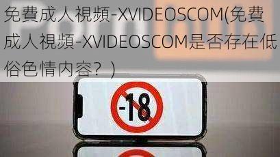 免費成人視頻-XVIDEOSCOM(免費成人視頻-XVIDEOSCOM是否存在低俗色情内容？)