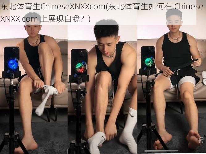 东北体育生ChineseXNXXcom(东北体育生如何在 Chinese XNXX com 上展现自我？)