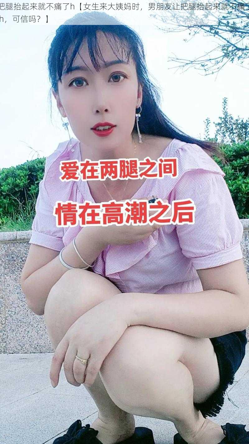 把腿抬起来就不痛了h【女生来大姨妈时，男朋友让把腿抬起来就不痛了 h，可信吗？】