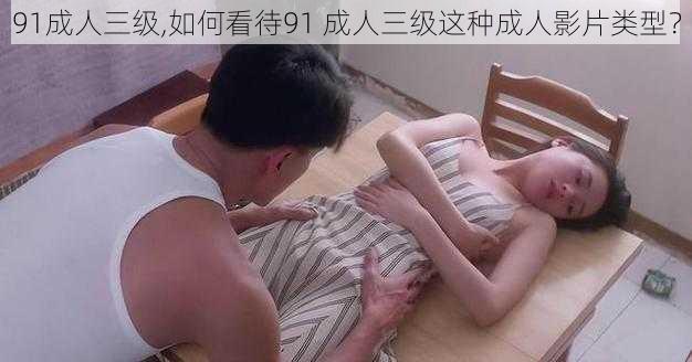 91成人三级,如何看待91 成人三级这种成人影片类型？