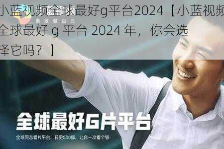 小蓝视频全球最好g平台2024【小蓝视频全球最好 g 平台 2024 年，你会选择它吗？】