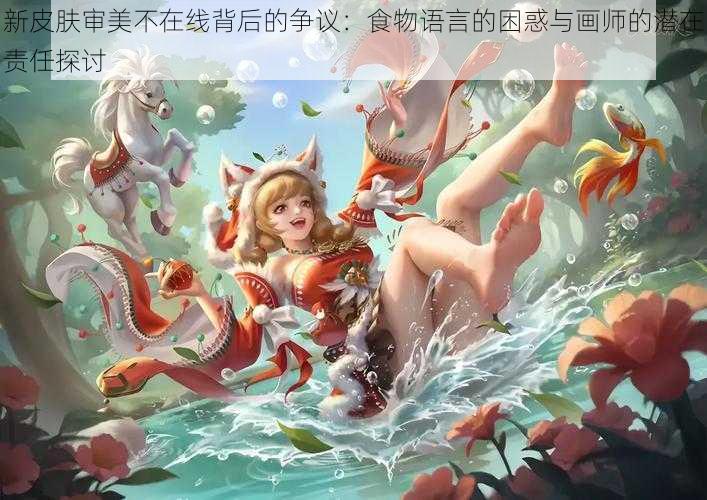 新皮肤审美不在线背后的争议：食物语言的困惑与画师的潜在责任探讨