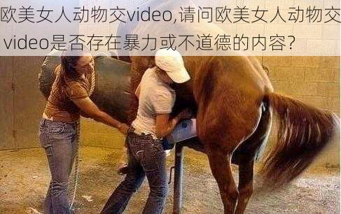 欧美女人动物交video,请问欧美女人动物交 video是否存在暴力或不道德的内容？