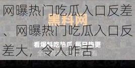 网曝热门吃瓜入口反差、网曝热门吃瓜入口反差大，令人咋舌