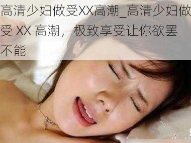 高清少妇做受XX高潮_高清少妇做受 XX 高潮，极致享受让你欲罢不能