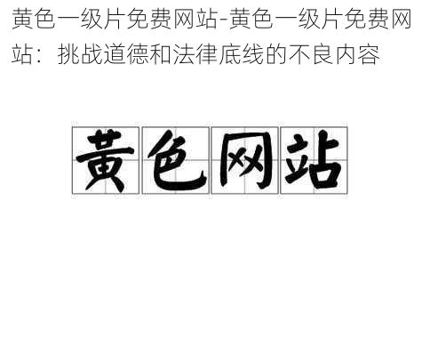 黄色一级片免费网站-黄色一级片免费网站：挑战道德和法律底线的不良内容