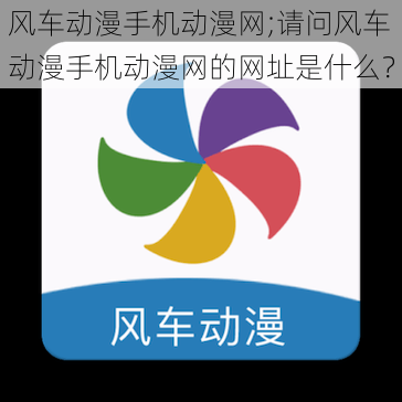 风车动漫手机动漫网;请问风车动漫手机动漫网的网址是什么？