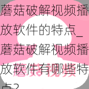 蘑菇破解视频播放软件的特点_蘑菇破解视频播放软件有哪些特点？