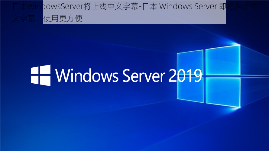 日本WindowsServer将上线中文字幕-日本 Windows Server 即将推出中文字幕，使用更方便