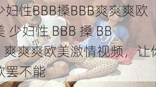 少妇性BBB搡BBB爽爽爽欧美 少妇性 BBB 搡 BBB 爽爽爽欧美激情视频，让你欲罢不能