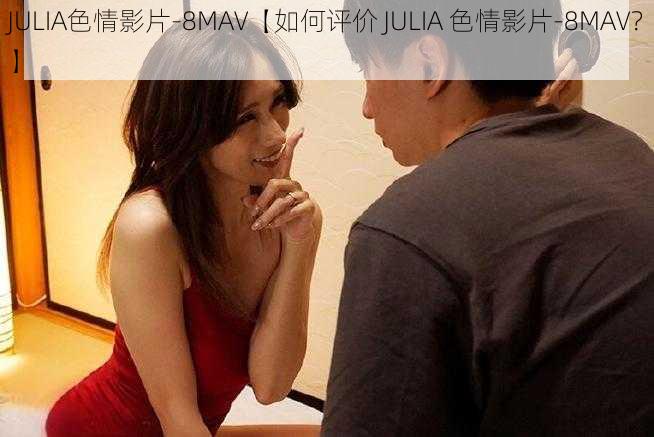 JULIA色情影片-8MAV【如何评价 JULIA 色情影片-8MAV？】