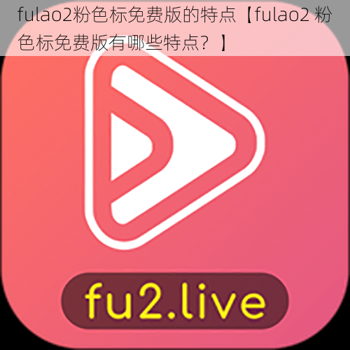 fulao2粉色标免费版的特点【fulao2 粉色标免费版有哪些特点？】