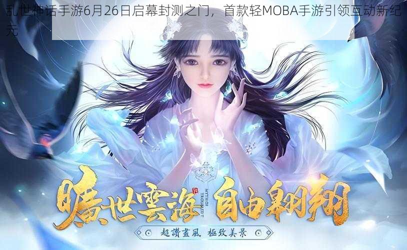 乱世神话手游6月26日启幕封测之门，首款轻MOBA手游引领互动新纪元