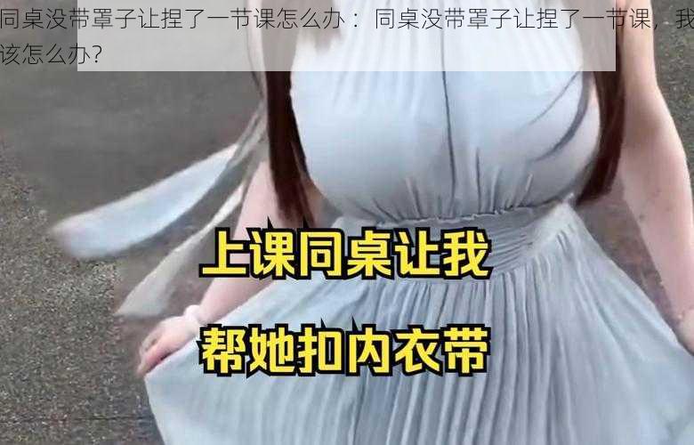 同桌没带罩子让捏了一节课怎么办 ：同桌没带罩子让捏了一节课，我该怎么办？