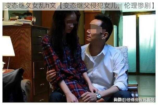 变态继攵女乱h文【变态继父侵犯女儿，伦理惨剧】