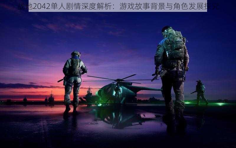 战地2042单人剧情深度解析：游戏故事背景与角色发展探究