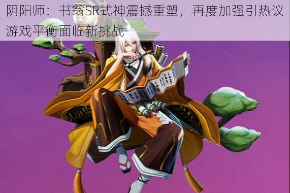 阴阳师：书翁SR式神震撼重塑，再度加强引热议游戏平衡面临新挑战